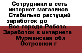 Сотрудники в сеть интернет магазинов. Стабильно растущий заработок до 40 000... - Все города Работа » Заработок в интернете   . Мурманская обл.,Островной г.